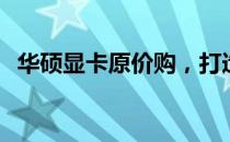 华硕显卡原价购，打造您的专属视觉盛宴！