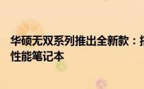 华硕无双系列推出全新款：搭载第12代酷睿i7处理器的超强性能笔记本