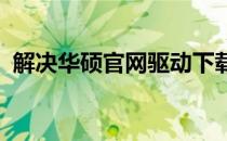 解决华硕官网驱动下载页面无法打开的问题