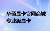 华硕显卡官网商城 - 品质保证，一站式购齐专业级显卡