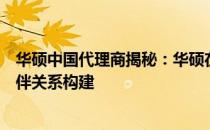 华硕中国代理商揭秘：华硕在中国市场的渠道拓展与合作伙伴关系构建