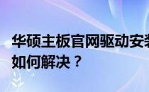 华硕主板官网驱动安装提示：系统不兼容，该如何解决？