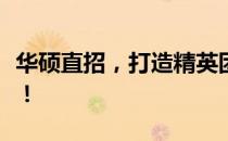 华硕直招，打造精英团队，诚邀有志之士加盟！